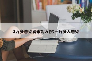 1万多感染者未能入院:一万多人感染