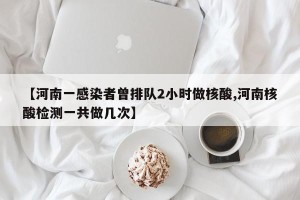【河南一感染者曾排队2小时做核酸,河南核酸检测一共做几次】