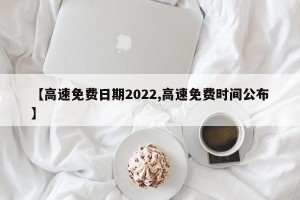 【高速免费日期2022,高速免费时间公布】