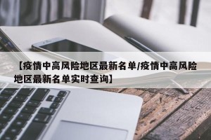 【疫情中高风险地区最新名单/疫情中高风险地区最新名单实时查询】