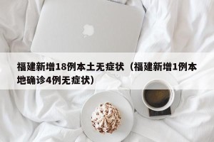 福建新增18例本土无症状（福建新增1例本地确诊4例无症状）