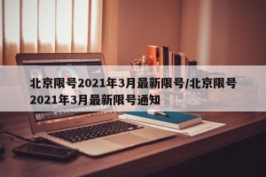 北京限号2021年3月最新限号/北京限号2021年3月最新限号通知