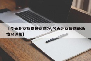 【今天北京疫情最新情况,今天北京疫情最新情况通报】