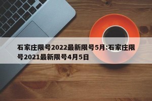 石家庄限号2022最新限号5月:石家庄限号2021最新限号4月5日