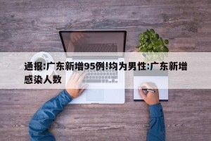 通报:广东新增95例!均为男性:广东新增感染人数