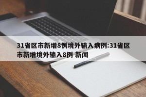 31省区市新增8例境外输入病例:31省区市新增境外输入8例 新闻