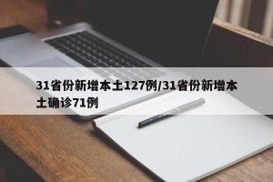 31省份新增本土127例/31省份新增本土确诊71例