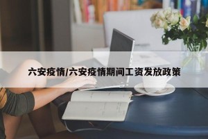 六安疫情/六安疫情期间工资发放政策