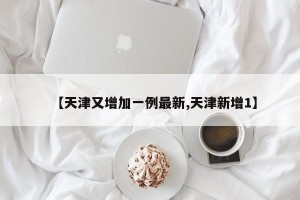【天津又增加一例最新,天津新增1】