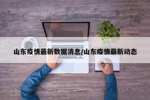 山东疫情最新数据消息/山东疫情最新动态