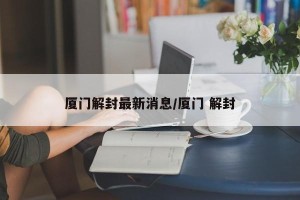 厦门解封最新消息/厦门 解封