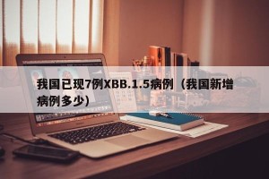 我国已现7例XBB.1.5病例（我国新增病例多少）