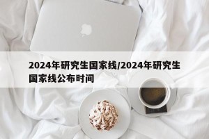2024年研究生国家线/2024年研究生国家线公布时间