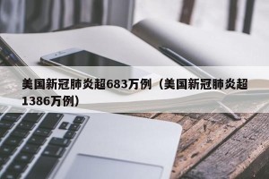 美国新冠肺炎超683万例（美国新冠肺炎超1386万例）