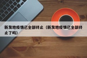 新发地疫情已全部终止（新发地疫情已全部终止了吗）