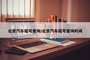 北京汽车摇号查询/北京汽车摇号查询时间