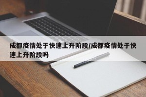 成都疫情处于快速上升阶段/成都疫情处于快速上升阶段吗