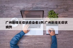 广州新增无症状感染者1例:广州新增无症状病例