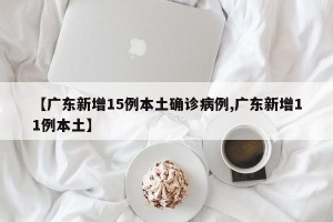 【广东新增15例本土确诊病例,广东新增11例本土】