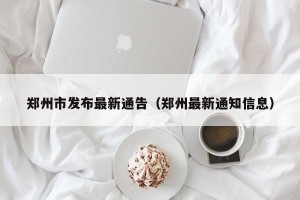 郑州市发布最新通告（郑州最新通知信息）