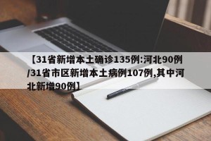 【31省新增本土确诊135例:河北90例/31省市区新增本土病例107例,其中河北新增90例】
