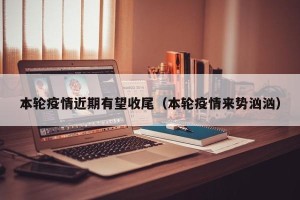 本轮疫情近期有望收尾（本轮疫情来势汹汹）