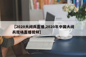 【2020大阅兵直播,2020年中国大阅兵现场直播视频】