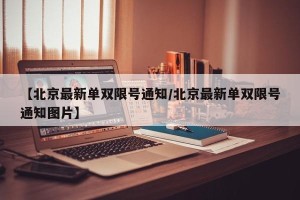 【北京最新单双限号通知/北京最新单双限号通知图片】
