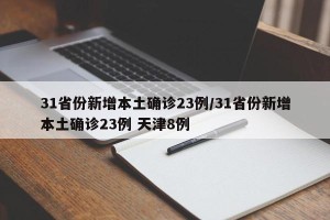 31省份新增本土确诊23例/31省份新增本土确诊23例 天津8例
