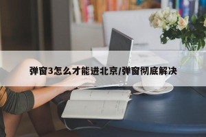 弹窗3怎么才能进北京/弹窗彻底解决