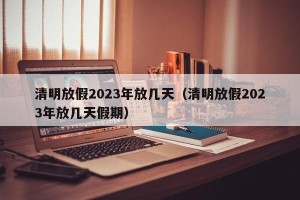 清明放假2023年放几天（清明放假2023年放几天假期）