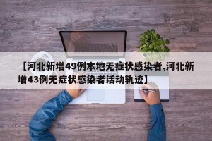 【河北新增49例本地无症状感染者,河北新增43例无症状感染者活动轨迹】