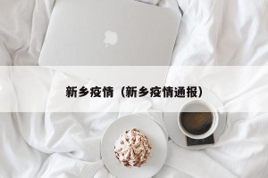 新乡疫情（新乡疫情通报）