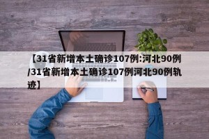 【31省新增本土确诊107例:河北90例/31省新增本土确诊107例河北90例轨迹】