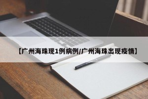 【广州海珠现1例病例/广州海珠出现疫情】
