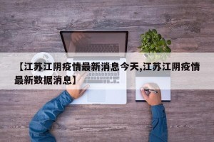 【江苏江阴疫情最新消息今天,江苏江阴疫情最新数据消息】