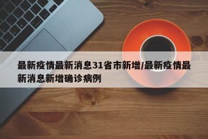 最新疫情最新消息31省市新增/最新疫情最新消息新增确诊病例