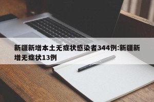 新疆新增本土无症状感染者344例:新疆新增无症状13例