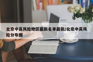 北京中高风险地区最新名单最新/北京中高风险分布图