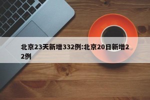 北京23天新增332例:北京20日新增22例