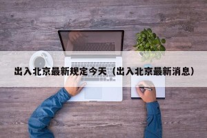 出入北京最新规定今天（出入北京最新消息）