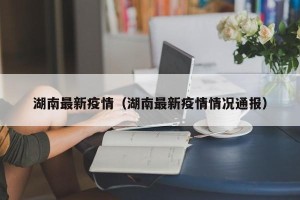 湖南最新疫情（湖南最新疫情情况通报）