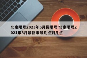 北京限号2023年5月份限号:北京限号2021年3月最新限号几点到几点