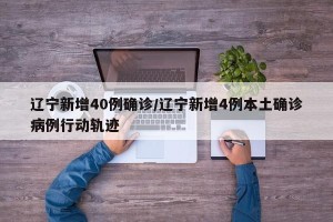 辽宁新增40例确诊/辽宁新增4例本土确诊病例行动轨迹