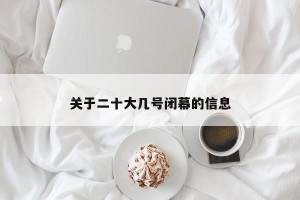 关于二十大几号闭幕的信息