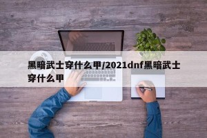 黑暗武士穿什么甲/2021dnf黑暗武士穿什么甲