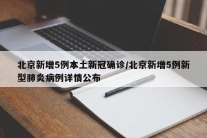 北京新增5例本土新冠确诊/北京新增5例新型肺炎病例详情公布