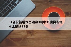 31省份新增本土确诊30例:31省份新增本土确诊38例