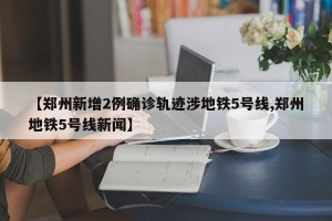 【郑州新增2例确诊轨迹涉地铁5号线,郑州地铁5号线新闻】