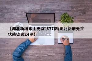 【湖北新增本土无症状77例/湖北新增无症状感染者24例】